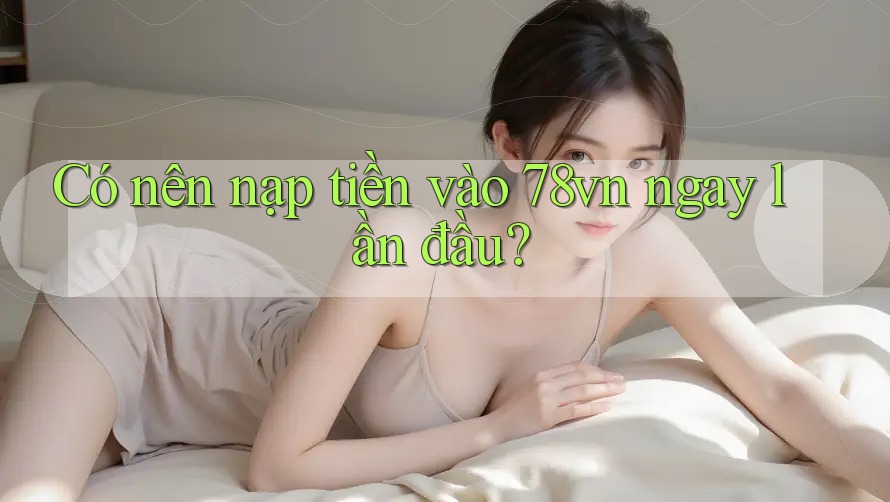 Có nên nạp tiền vào 78vn ngay lần đầu? Có nên nạp tiền vào 78vn ngay lần đầu?