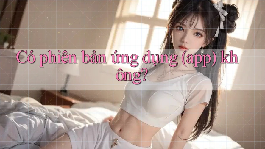 Có phiên bản ứng dụng (app) không? Có phiên bản ứng dụng (app) không?
