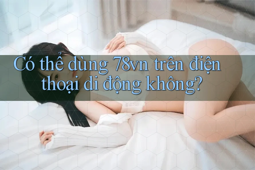 Có thể dùng 78vn trên điện thoại di động không? Có thể dùng 78vn trên điện thoại di động không?