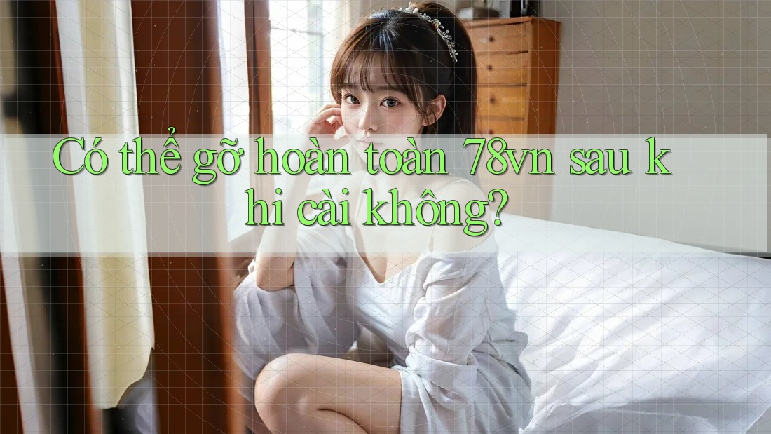 Có thể gỡ hoàn toàn 78vn sau khi cài không? Có thể gỡ hoàn toàn 78vn sau khi cài không?