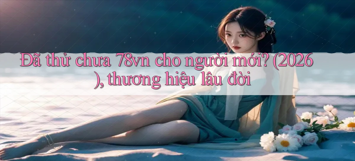 Đã thử chưa 78vn cho người mới (2026), thương hiệu lâu đời