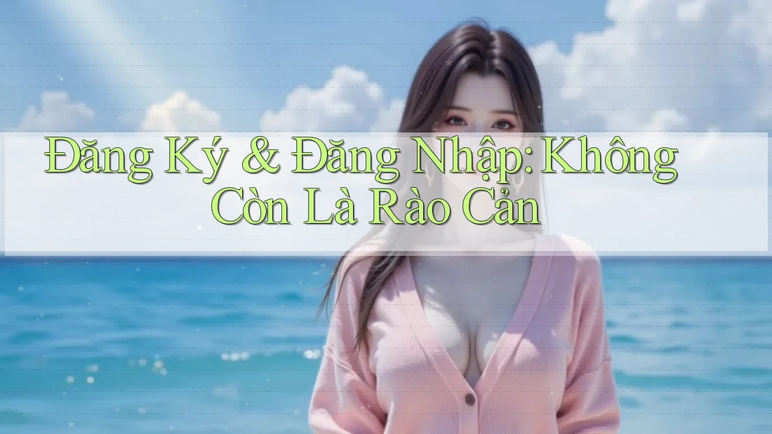 Đăng Ký & Đăng Nhập: Không Còn Là Rào Cản Đăng Ký & Đăng Nhập: Không Còn Là Rào Cản
