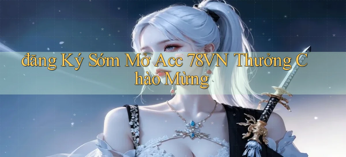 đăng ký sớm mở acc 78vn thưởng chào mừng