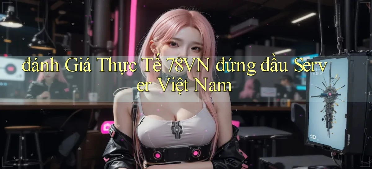 đánh giá thực tế 78vn đứng đầu server việt nam