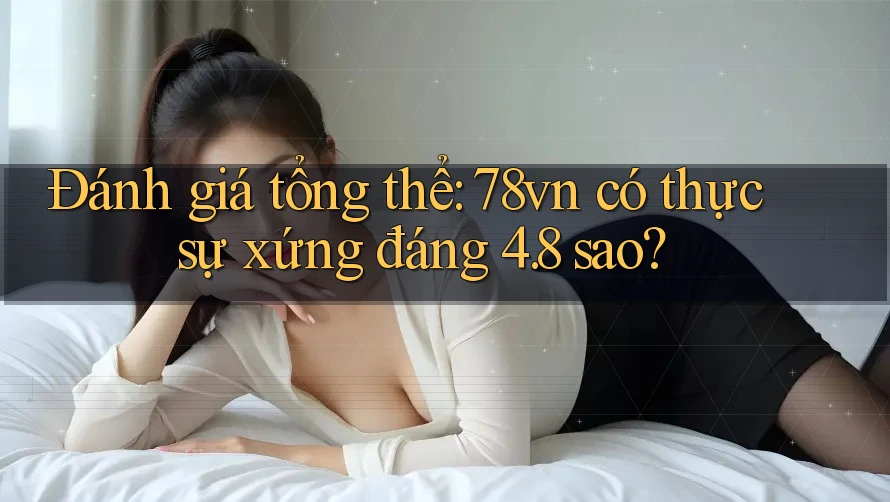 Đánh giá tổng thể: 78vn có thực sự xứng đáng 4. 8 sao? Đánh giá tổng thể: 78vn có thực sự xứng đáng 4. 8 sao?