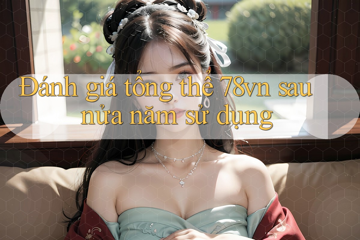 Đánh giá tổng thể 78vn sau nửa năm sử dụng