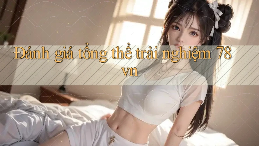 Đánh giá tổng thể trải nghiệm 78vn Đánh giá tổng thể trải nghiệm 78vn