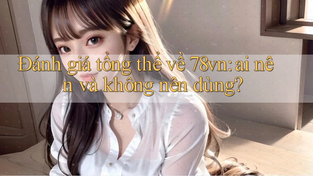Đánh giá tổng thể về 78vn: ai nên và không nên dùng?