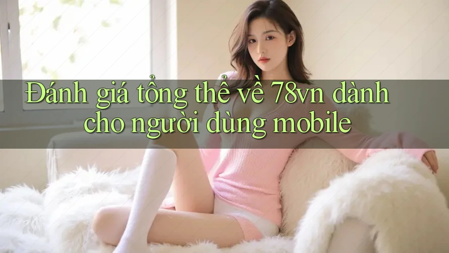 Đánh giá tổng thể về 78vn dành cho người dùng mobile
