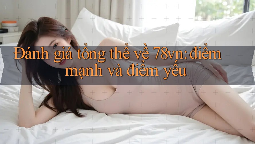 Đánh giá tổng thể về 78vn: điểm mạnh và điểm yếu Đánh giá tổng thể về 78vn: điểm mạnh và điểm yếu