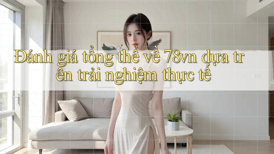 Đánh giá tổng thể về 78vn dựa trên trải nghiệm thực tế Đánh giá tổng thể về 78vn dựa trên trải nghiệm thực tế