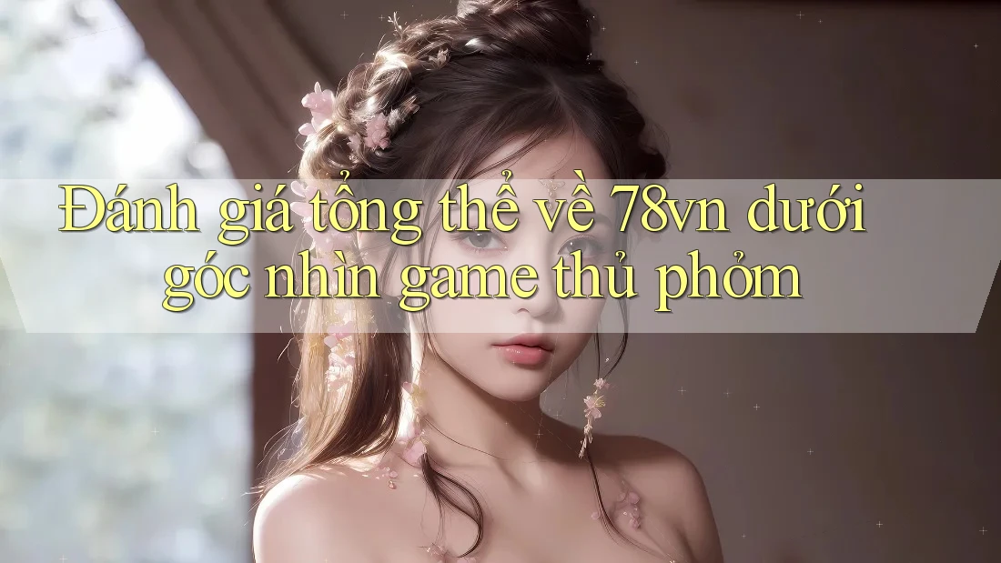 Đánh giá tổng thể về 78vn dưới góc nhìn game thủ phỏm Đánh giá tổng thể về 78vn dưới góc nhìn game thủ phỏm