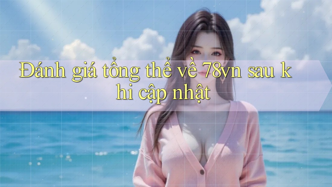 Đánh giá tổng thể về 78vn sau khi cập nhật Đánh giá tổng thể về 78vn sau khi cập nhật