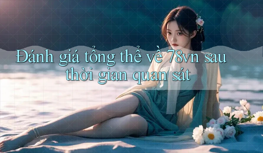 Đánh giá tổng thể về 78vn sau thời gian quan sát Đánh giá tổng thể về 78vn sau thời gian quan sát
