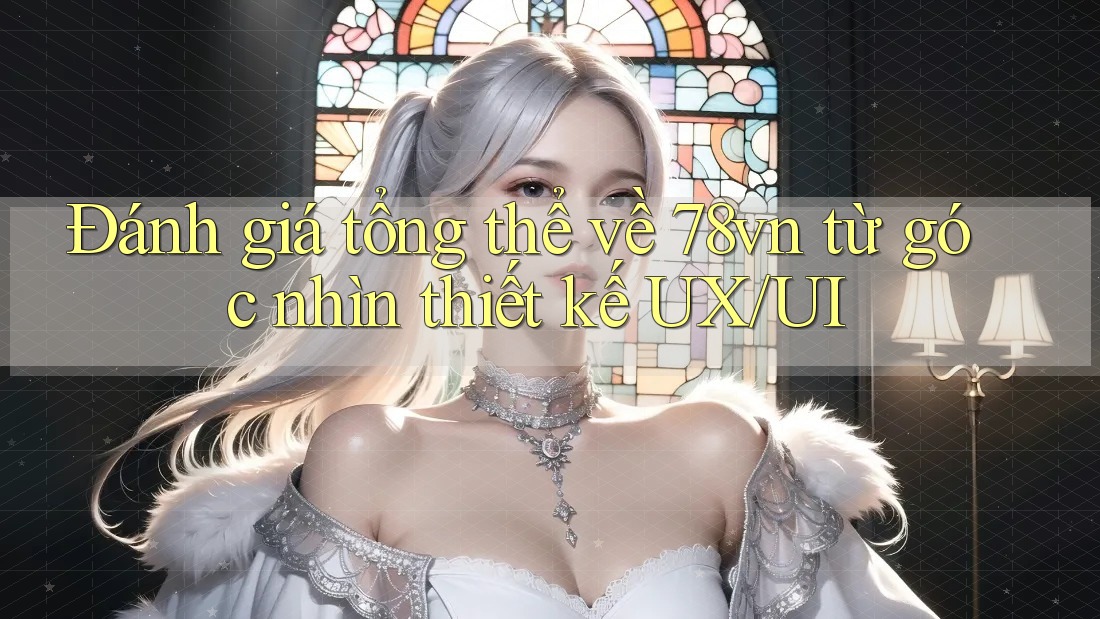 Đánh giá tổng thể về 78vn từ góc nhìn thiết kế UX/UI Đánh giá tổng thể về 78vn từ góc nhìn thiết kế UX/UI