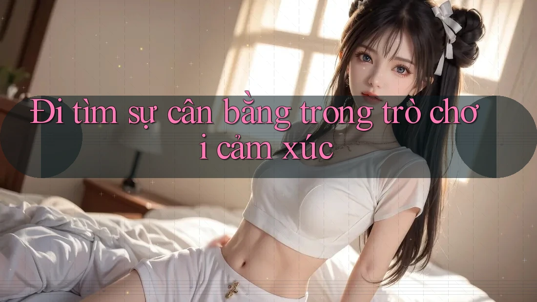 Đi tìm sự cân bằng trong trò chơi cảm xúc