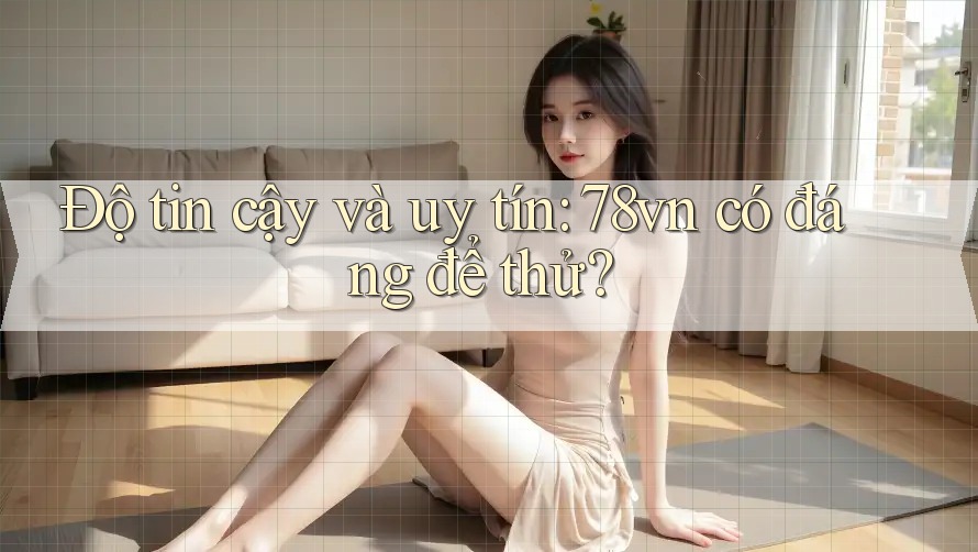 Độ tin cậy và uy tín: 78vn có đáng để thử? Độ tin cậy và uy tín: 78vn có đáng để thử?