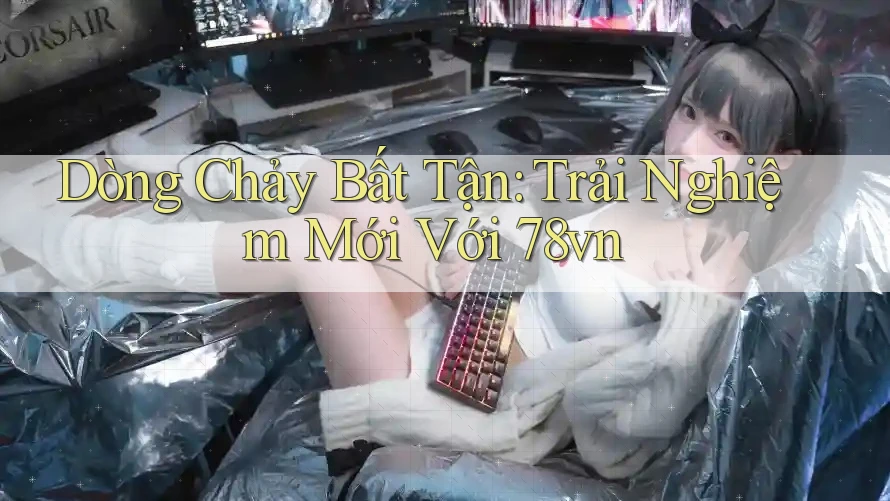 Dòng Chảy Bất Tận: Trải Nghiệm Mới Với 78vn Dòng Chảy Bất Tận: Trải Nghiệm Mới Với 78vn