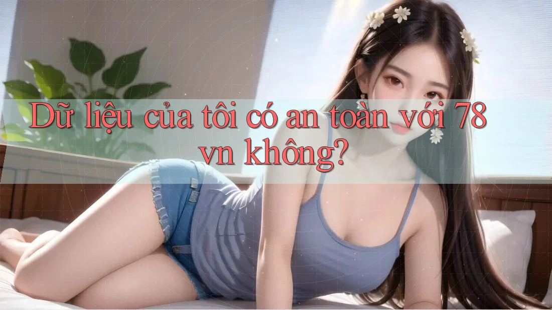 Dữ liệu của tôi có an toàn với 78vn không?