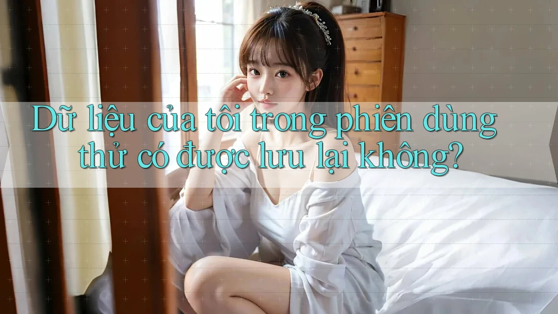 Dữ liệu của tôi trong phiên dùng thử có được lưu lại không? Dữ liệu của tôi trong phiên dùng thử có được lưu lại không?