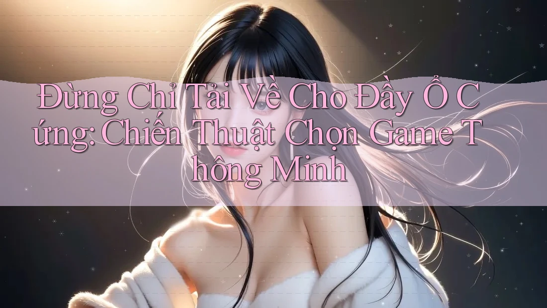 Đừng Chỉ Tải Về Cho Đầy Ổ Cứng: Chiến Thuật Chọn Game Thông Minh