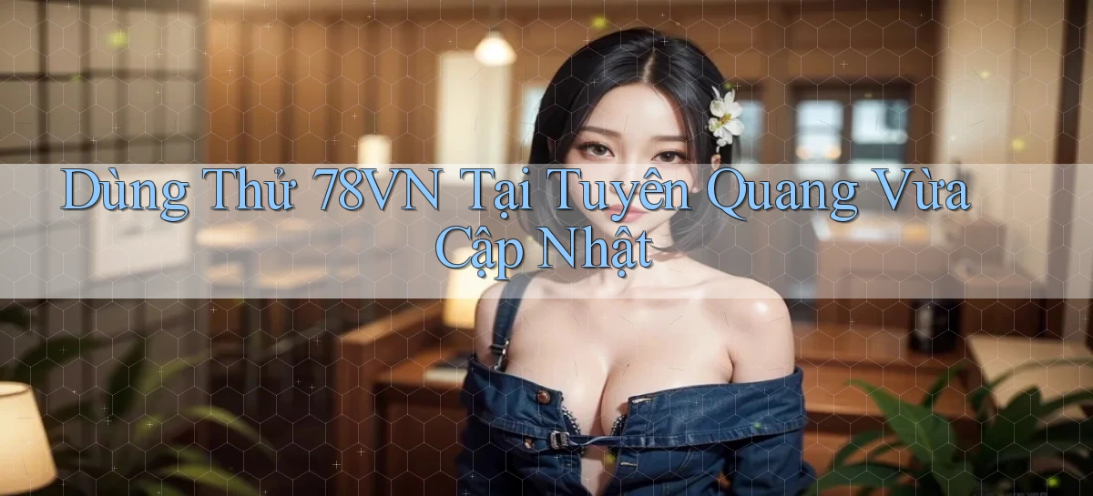 dùng thử 78vn tại Tuyên Quang vừa cập nhật