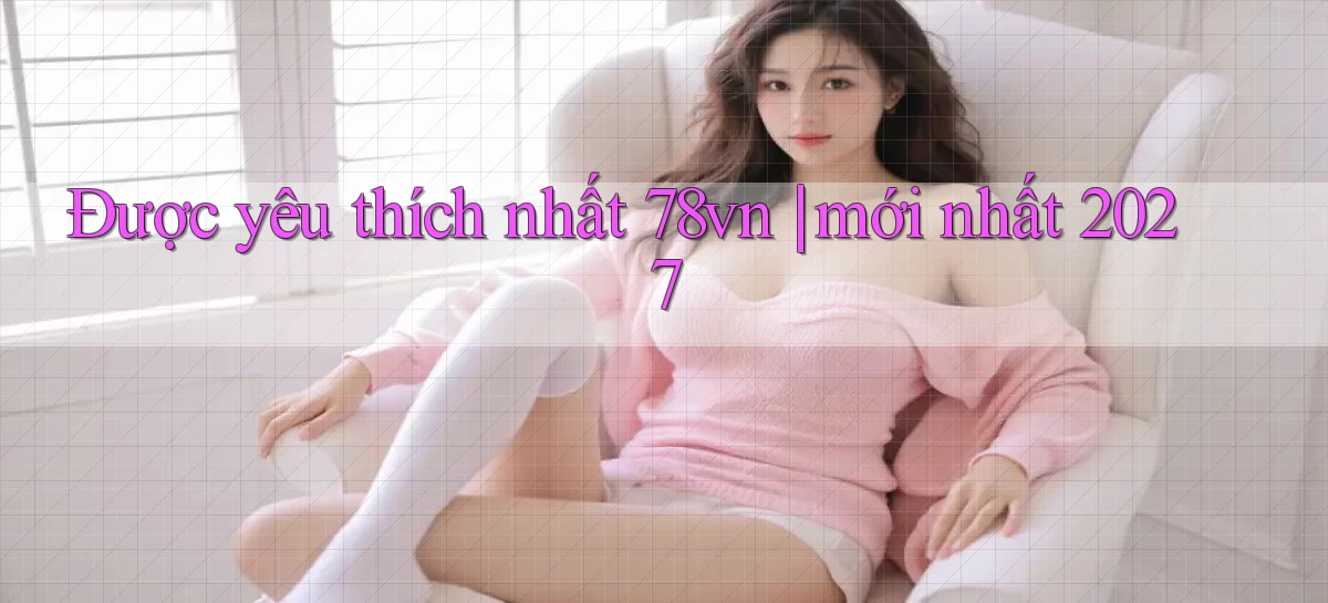 Được yêu thích nhất 78vn mới nhất 2027