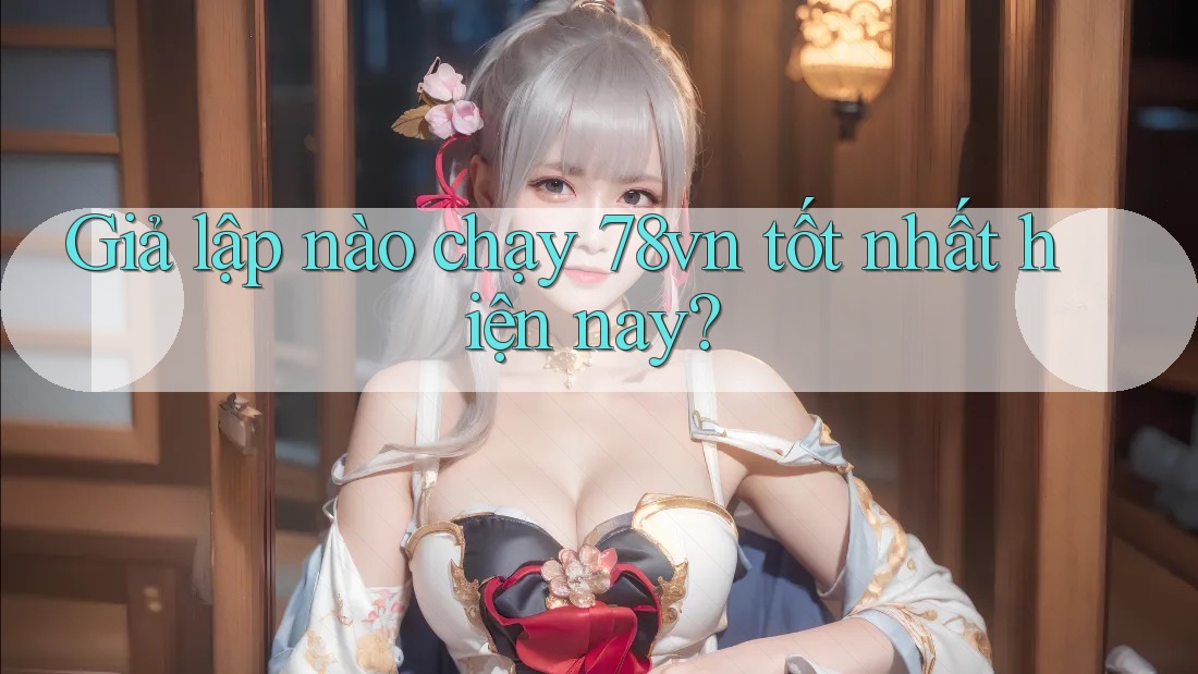 Giả lập nào chạy 78vn tốt nhất hiện nay? Giả lập nào chạy 78vn tốt nhất hiện nay?