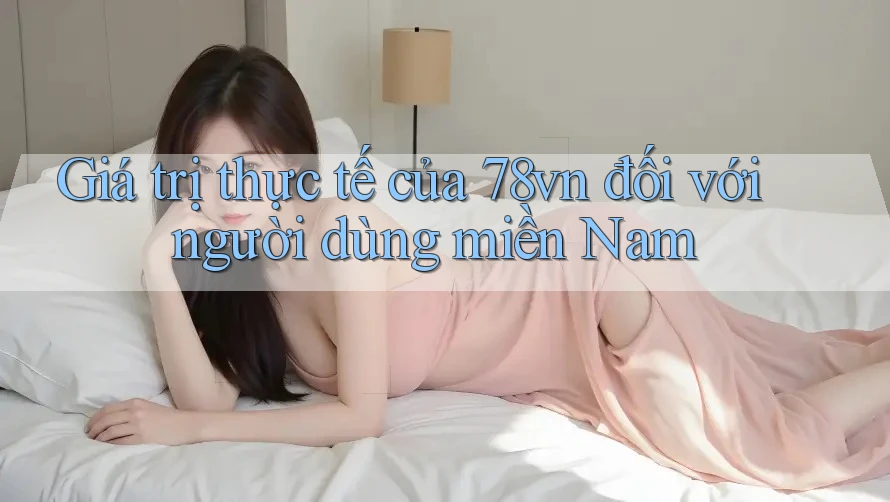 Giá trị thực tế của 78vn đối với người dùng miền Nam Giá trị thực tế của 78vn đối với người dùng miền Nam