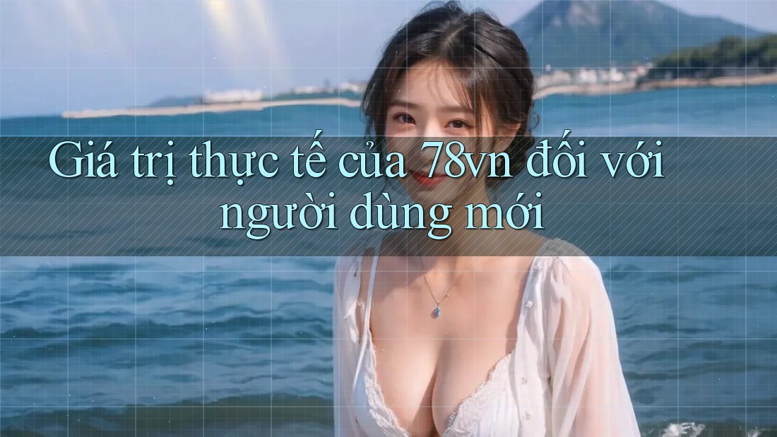 Giá trị thực tế của 78vn đối với người dùng mới Giá trị thực tế của 78vn đối với người dùng mới