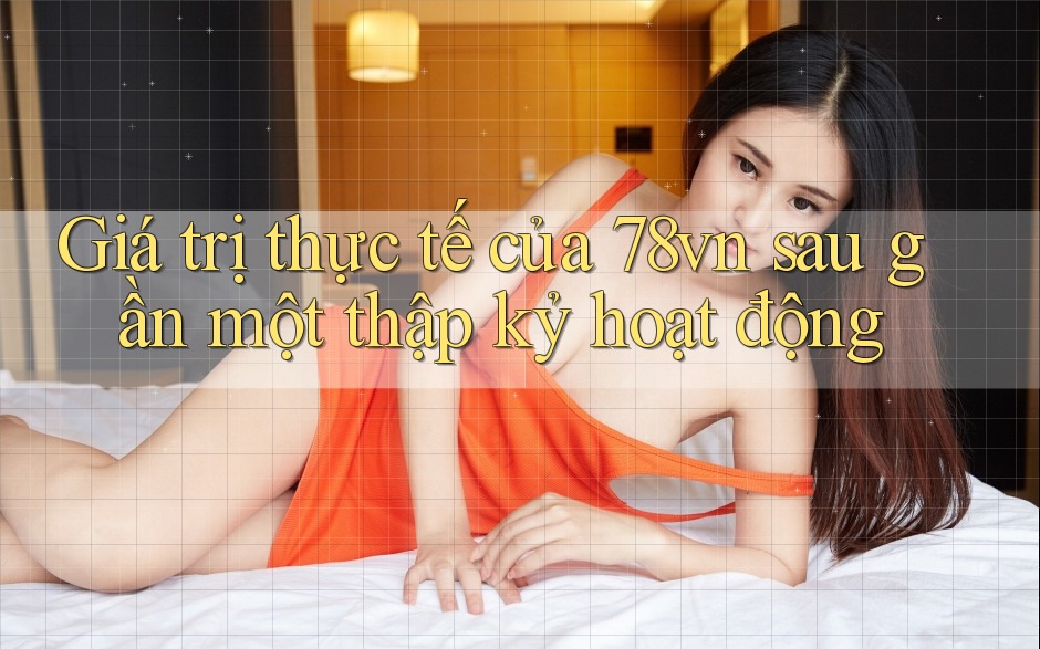 Giá trị thực tế của 78vn sau gần một thập kỷ hoạt động Giá trị thực tế của 78vn sau gần một thập kỷ hoạt động
