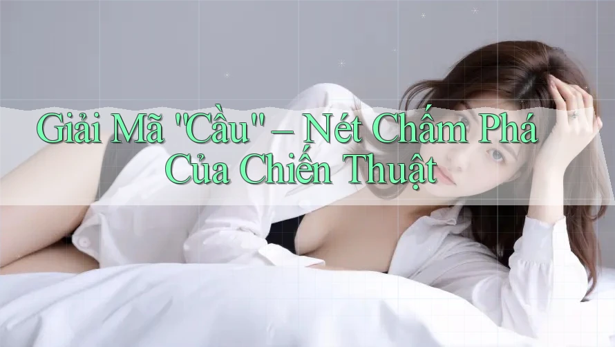 Giải Mã “Cầu” – Nét Chấm Phá Của Chiến Thuật