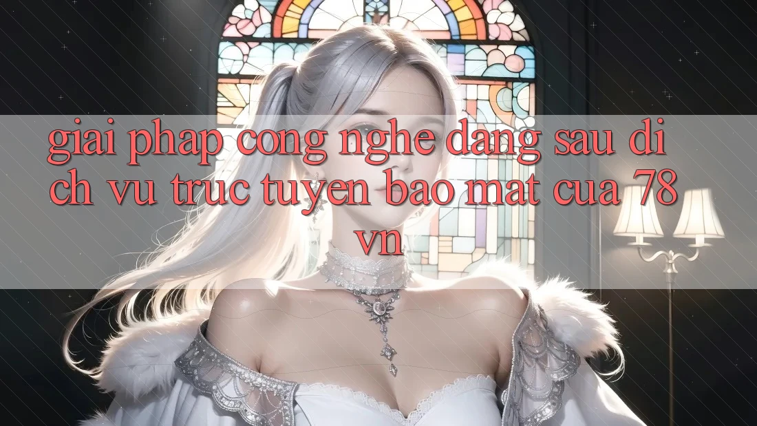 Giải Pháp Công Nghệ Đằng Sau Dịch vụ trực tuyến Bảo mật Của 78vn Giải Pháp Công Nghệ Đằng Sau Dịch vụ trực tuyến Bảo mật Của 78vn