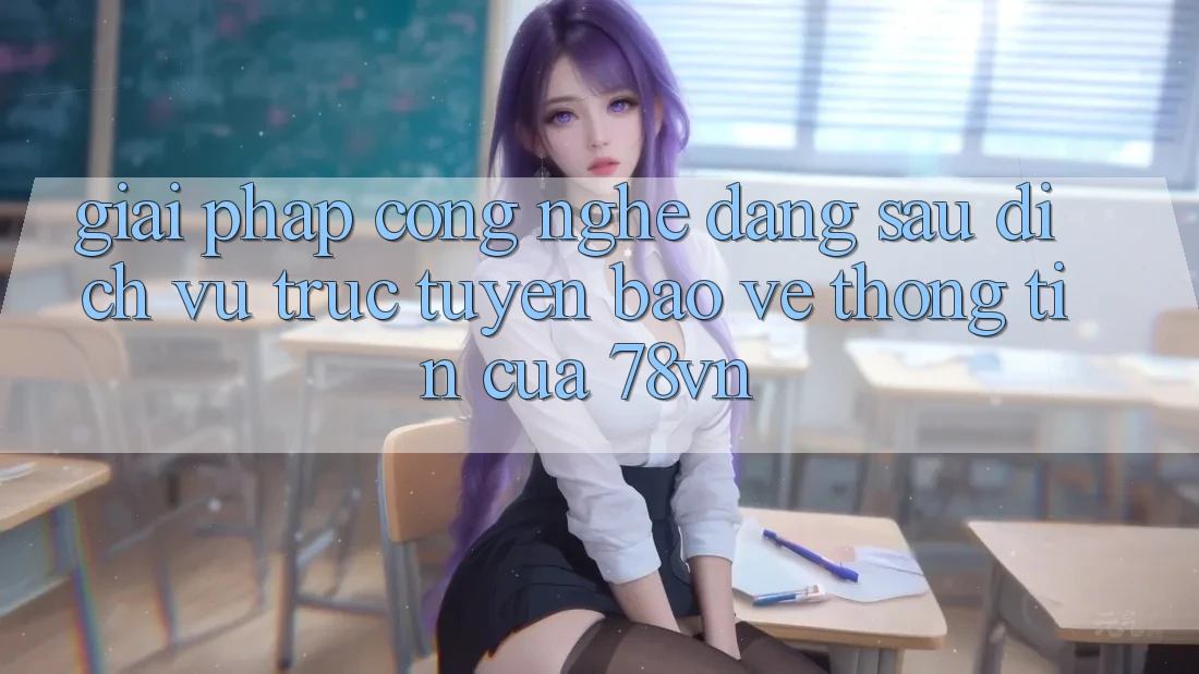 Giải Pháp Công Nghệ Đằng Sau Dịch vụ trực tuyến Bảo vệ thông tin Của 78vn Giải Pháp Công Nghệ Đằng Sau Dịch vụ trực tuyến Bảo vệ thông tin Của 78vn