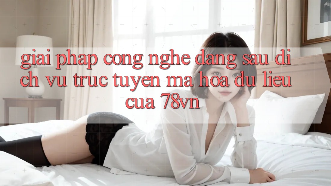 Giải Pháp Công Nghệ Đằng Sau Dịch vụ trực tuyến Mã hóa dữ liệu Của 78vn Giải Pháp Công Nghệ Đằng Sau Dịch vụ trực tuyến Mã hóa dữ liệu Của 78vn