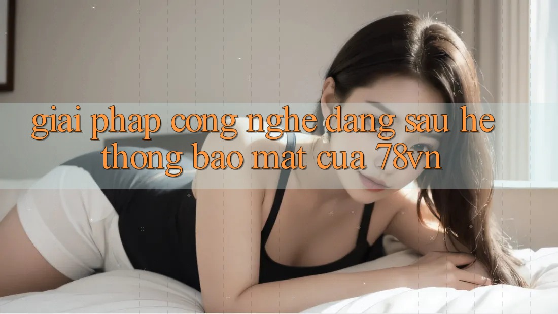 Giải Pháp Công Nghệ Đằng Sau Hệ Thống Bảo mật Của 78vn Giải Pháp Công Nghệ Đằng Sau Hệ Thống Bảo mật Của 78vn