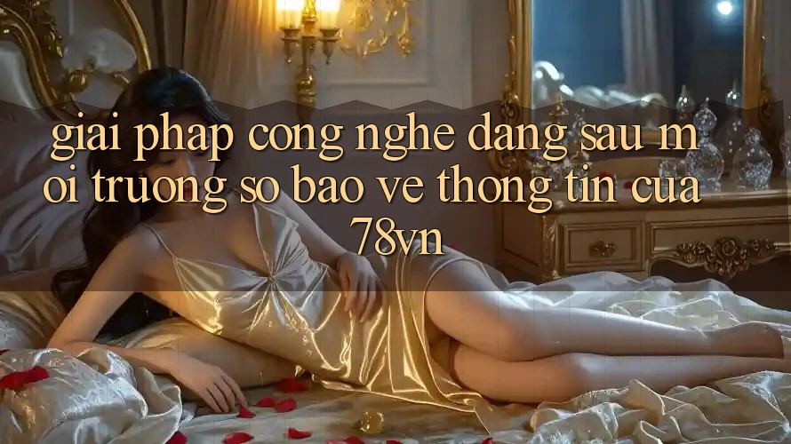 Giải Pháp Công Nghệ Đằng Sau Môi trường số Bảo vệ thông tin Của 78vn Giải Pháp Công Nghệ Đằng Sau Môi trường số Bảo vệ thông tin Của 78vn