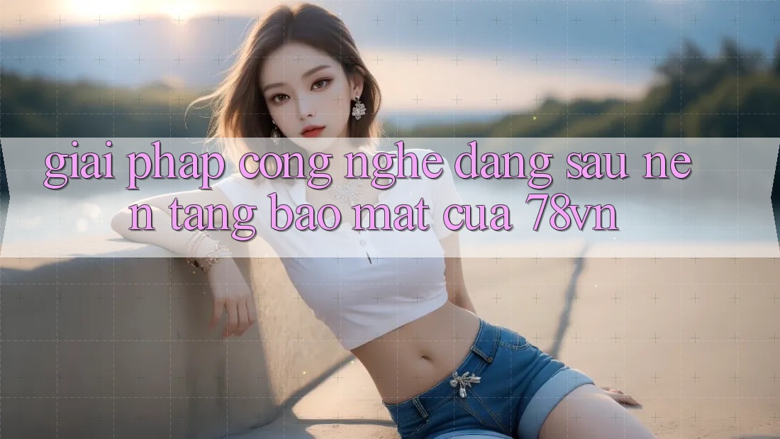 Giải Pháp Công Nghệ Đằng Sau Nền tảng Bảo mật Của 78vn Giải Pháp Công Nghệ Đằng Sau Nền tảng Bảo mật Của 78vn