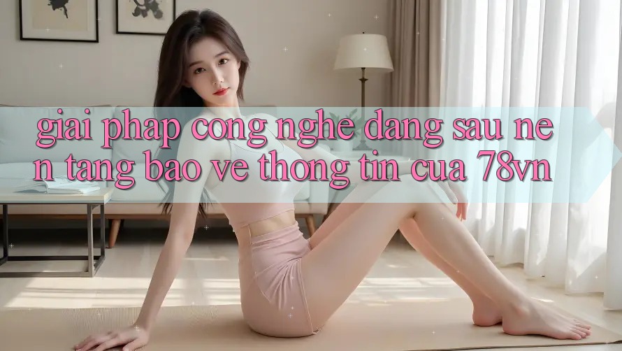 Giải Pháp Công Nghệ Đằng Sau Nền tảng Bảo vệ thông tin Của 78vn Giải Pháp Công Nghệ Đằng Sau Nền tảng Bảo vệ thông tin Của 78vn