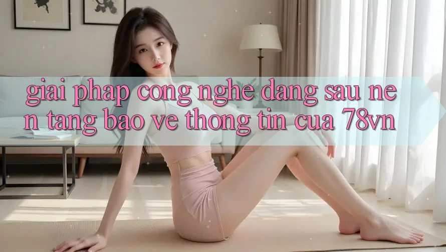Giải Pháp Công Nghệ Đằng Sau Nền tảng Bảo vệ thông tin Của 78vn