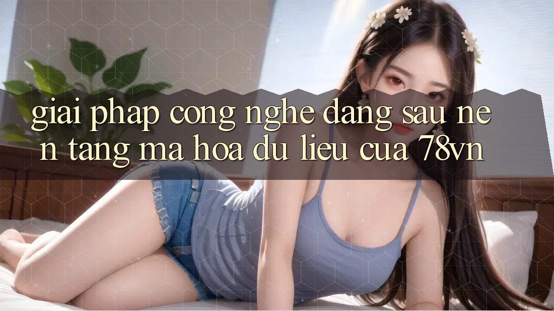 Giải Pháp Công Nghệ Đằng Sau Nền tảng Mã hóa dữ liệu Của 78vn