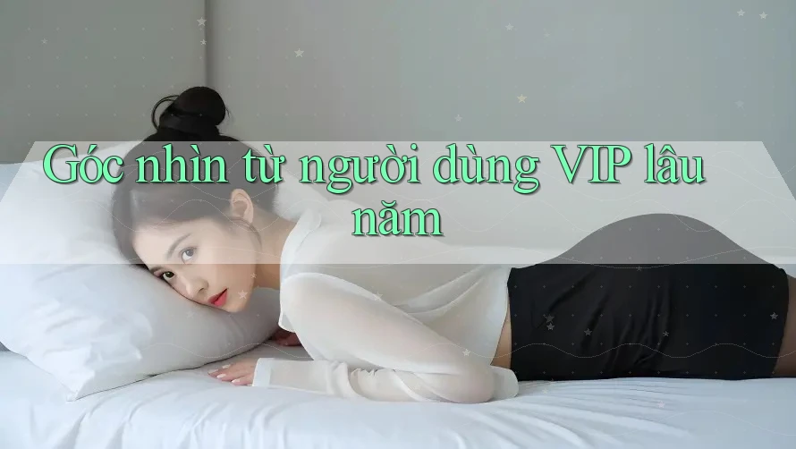 Góc nhìn từ người dùng VIP lâu năm Góc nhìn từ người dùng VIP lâu năm