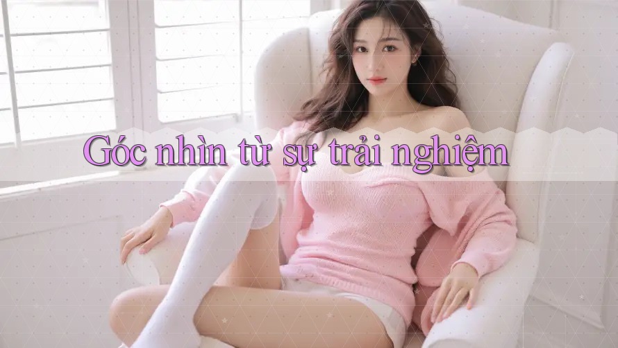 Góc nhìn từ sự trải nghiệm Góc nhìn từ sự trải nghiệm