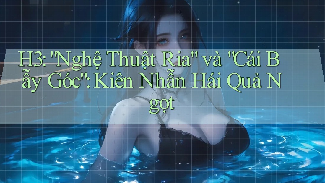 H3: “Nghệ Thuật Ria” và “Cái Bẫy Góc”: Kiên Nhẫn Hái Quả Ngọt