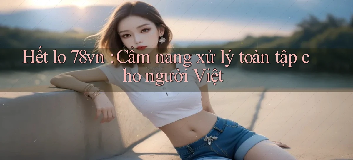 Hết lo 78vn Cẩm nang xử lý toàn tập cho người Việt