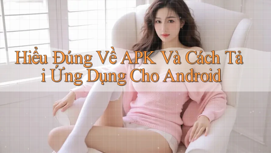 Hiểu Đúng Về APK Và Cách Tải Ứng Dụng Cho Android Hiểu Đúng Về APK Và Cách Tải Ứng Dụng Cho Android