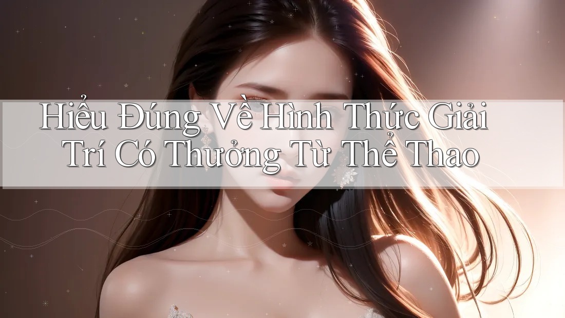 Hiểu Đúng Về Hình Thức Giải Trí Có Thưởng Từ Thể Thao