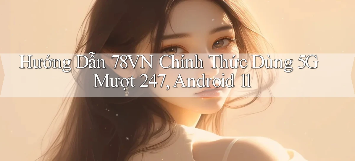 hướng dẫn 78vn chính thức dùng 5G   mượt 247, Android 11