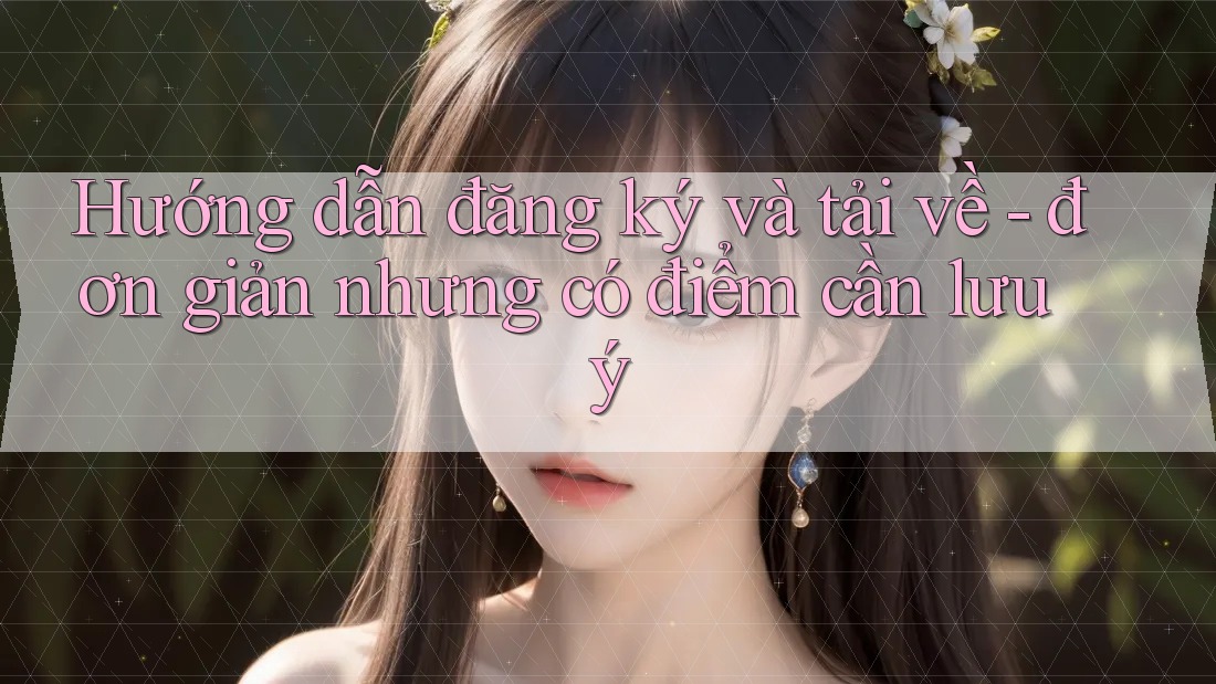 Hướng dẫn đăng ký và tải về - đơn giản nhưng có điểm cần lưu ý Hướng dẫn đăng ký và tải về - đơn giản nhưng có điểm cần lưu ý