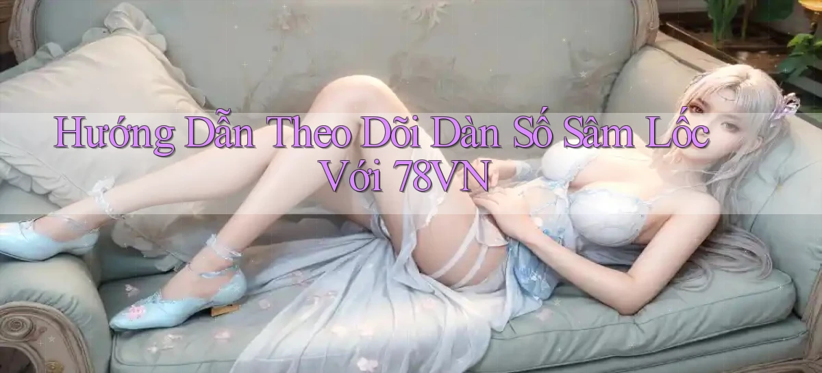hướng dẫn theo dõi dàn số sâm lốc với 78vn